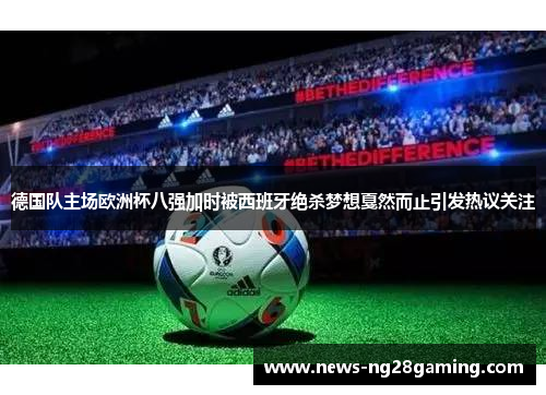 德国队主场欧洲杯八强加时被西班牙绝杀梦想戛然而止引发热议关注 德国队主场欧洲杯八强加时被西班牙绝杀梦想戛然而止引发热议关注