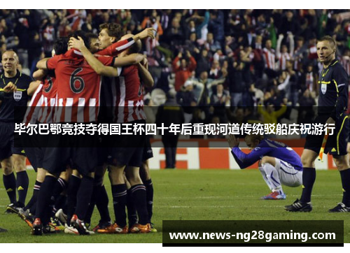 毕尔巴鄂竞技夺得国王杯四十年后重现河道传统驳船庆祝游行