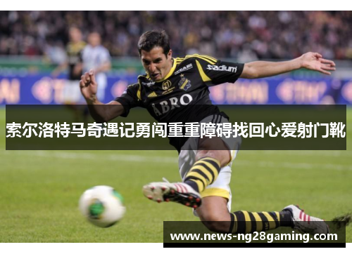 索尔洛特马奇遇记勇闯重重障碍找回心爱射门靴 索尔洛特马奇遇记勇闯重重障碍找回心爱射门靴