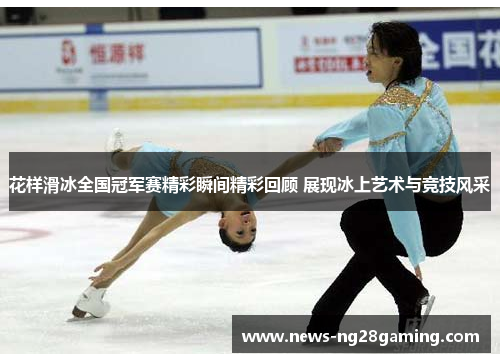 花样滑冰全国冠军赛精彩瞬间精彩回顾 展现冰上艺术与竞技风采 花样滑冰全国冠军赛精彩瞬间精彩回顾 展现冰上艺术与竞技风采