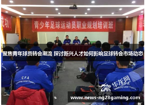 聚焦青年球员转会潮流 探讨新兴人才如何影响足球转会市场动态 聚焦青年球员转会潮流 探讨新兴人才如何影响足球转会市场动态