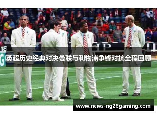 英超历史经典对决曼联与利物浦争锋对抗全程回顾 英超历史经典对决曼联与利物浦争锋对抗全程回顾