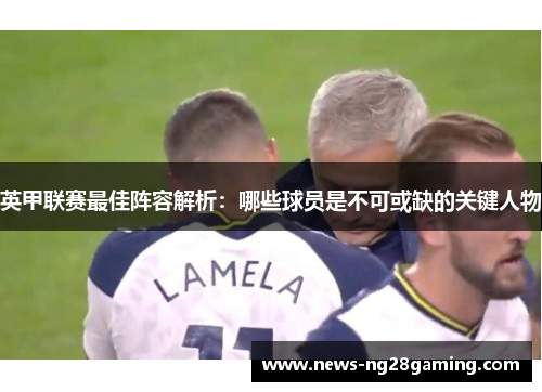 英甲联赛最佳阵容解析：哪些球员是不可或缺的关键人物