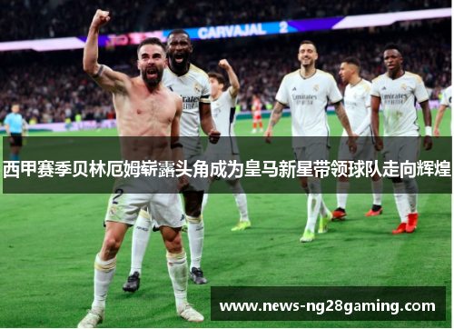 西甲赛季贝林厄姆崭露头角成为皇马新星带领球队走向辉煌