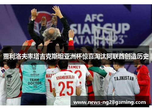 贾利洛夫率塔吉克斯坦亚洲杯惊喜淘汰阿联酋创造历史