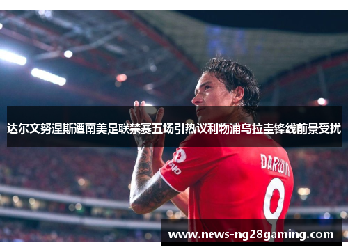 达尔文努涅斯遭南美足联禁赛五场引热议利物浦乌拉圭锋线前景受扰