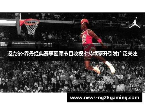 迈克尔·乔丹经典赛事回顾节目收视率持续攀升引发广泛关注