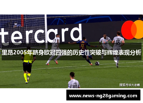里昂2005年跻身欧冠四强的历史性突破与辉煌表现分析
