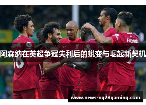 阿森纳在英超争冠失利后的蜕变与崛起新契机