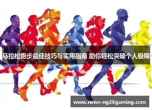 马拉松跑步最佳技巧与实用指南 助你轻松突破个人极限
