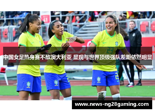 中国女足热身赛不敌澳大利亚 显现与世界顶级强队差距依然明显