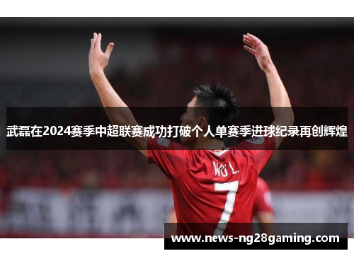 武磊在2024赛季中超联赛成功打破个人单赛季进球纪录再创辉煌 武磊在2024赛季中超联赛成功打破个人单赛季进球纪录再创辉煌