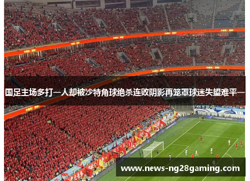 国足主场多打一人却被沙特角球绝杀连败阴影再笼罩球迷失望难平一 国足主场多打一人却被沙特角球绝杀连败阴影再笼罩球迷失望难平一