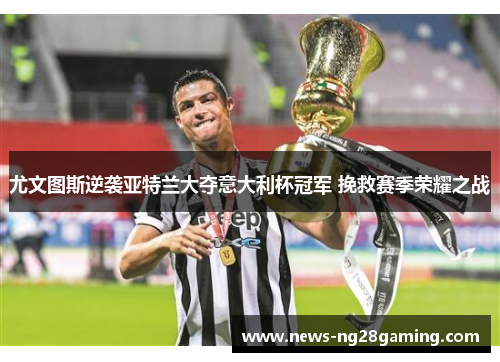 尤文图斯逆袭亚特兰大夺意大利杯冠军 挽救赛季荣耀之战 尤文图斯逆袭亚特兰大夺意大利杯冠军 挽救赛季荣耀之战