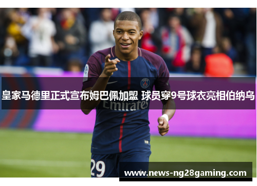 皇家马德里正式宣布姆巴佩加盟 球员穿9号球衣亮相伯纳乌 皇家马德里正式宣布姆巴佩加盟 球员穿9号球衣亮相伯纳乌